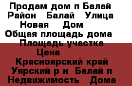 Продам дом п.Балай › Район ­ Балай › Улица ­ Новая  › Дом ­ 18 › Общая площадь дома ­ 70 › Площадь участка ­ 100 › Цена ­ 400 000 - Красноярский край, Уярский р-н, Балай п. Недвижимость » Дома, коттеджи, дачи продажа   . Красноярский край